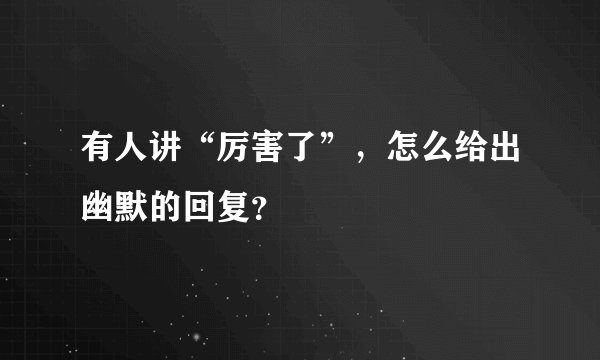有人讲“厉害了”，怎么给出幽默的回复？