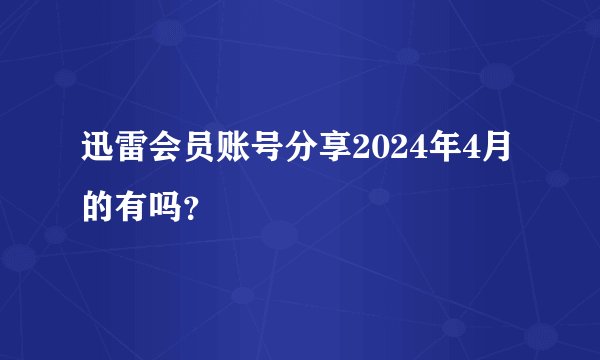 迅雷会员账号分享2024年4月的有吗？