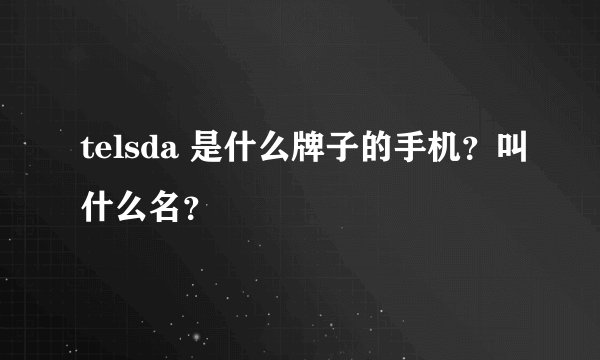 telsda 是什么牌子的手机？叫什么名？