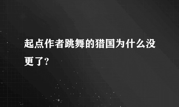 起点作者跳舞的猎国为什么没更了?
