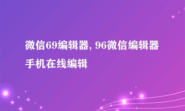 微信69编辑器, 96微信编辑器手机在线编辑