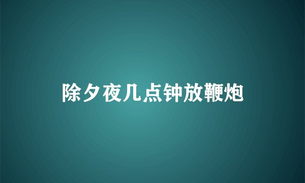 除夕夜几点钟放鞭炮