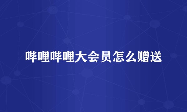 哔哩哔哩大会员怎么赠送