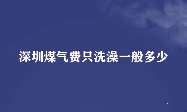 深圳煤气费只洗澡一般多少