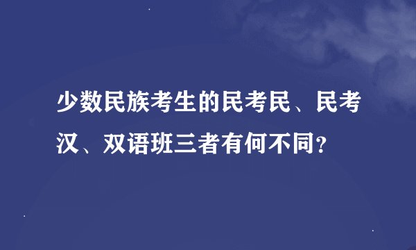 少数民族考生的民考民、民考汉、双语班三者有何不同？