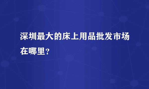 深圳最大的床上用品批发市场在哪里？