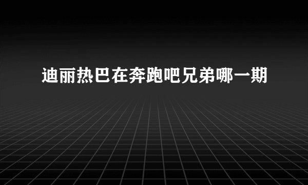 迪丽热巴在奔跑吧兄弟哪一期