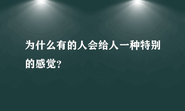 为什么有的人会给人一种特别的感觉？