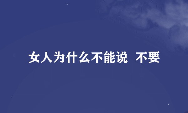 女人为什么不能说  不要