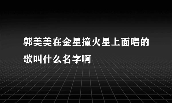郭美美在金星撞火星上面唱的歌叫什么名字啊