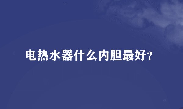 电热水器什么内胆最好？
