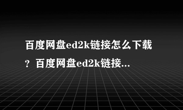 百度网盘ed2k链接怎么下载？百度网盘ed2k链接下载不了解决方法
