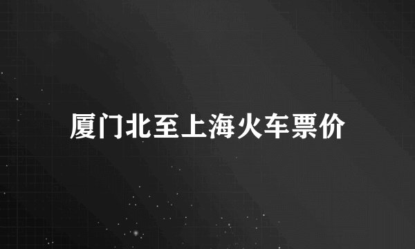 厦门北至上海火车票价
