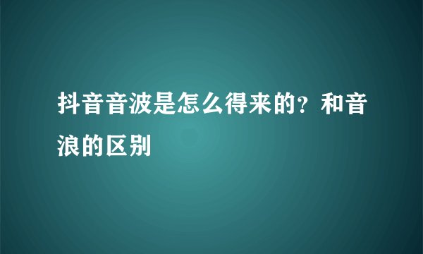 抖音音波是怎么得来的？和音浪的区别