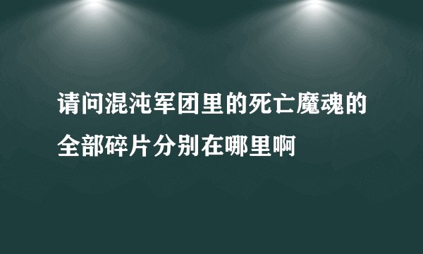请问混沌军团里的死亡魔魂的全部碎片分别在哪里啊