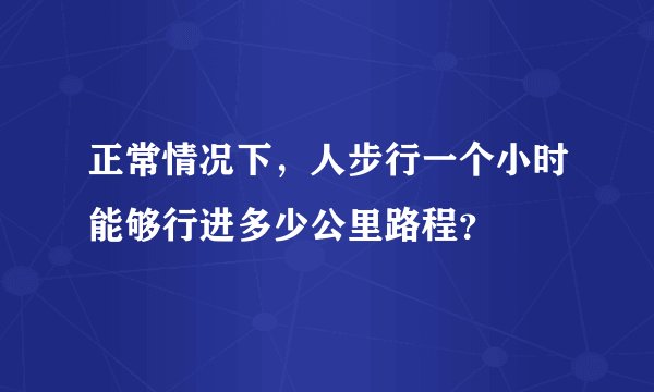 正常情况下，人步行一个小时能够行进多少公里路程？