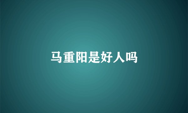马重阳是好人吗