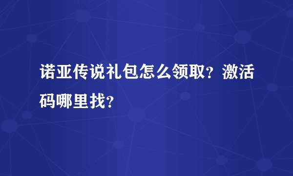 诺亚传说礼包怎么领取？激活码哪里找？