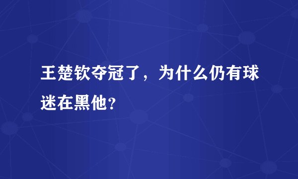 王楚钦夺冠了,为什么仍有球迷在黑他?