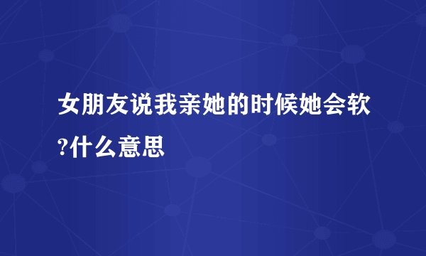 女朋友说我亲她的时候她会软?什么意思