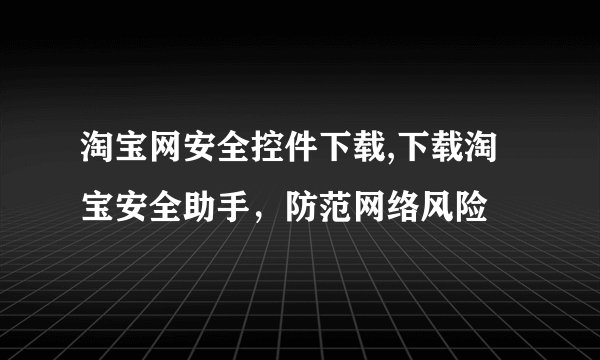 淘宝网安全控件下载,下载淘宝安全助手，防范网络风险