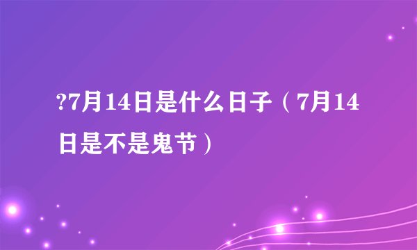 ?7月14日是什么日子（7月14日是不是鬼节）
