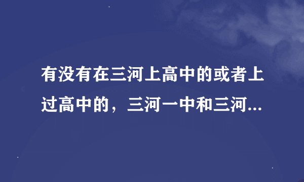有没有在三河上高中的或者上过高中的，三河一中和三河二中对比哪个更好，我听说三河二中老师管得很严，动