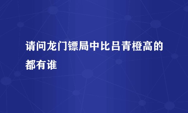 请问龙门镖局中比吕青橙高的都有谁