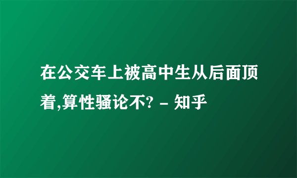 在公交车上被高中生从后面顶着,算性骚论不? - 知乎