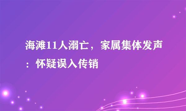 海滩11人溺亡，家属集体发声：怀疑误入传销