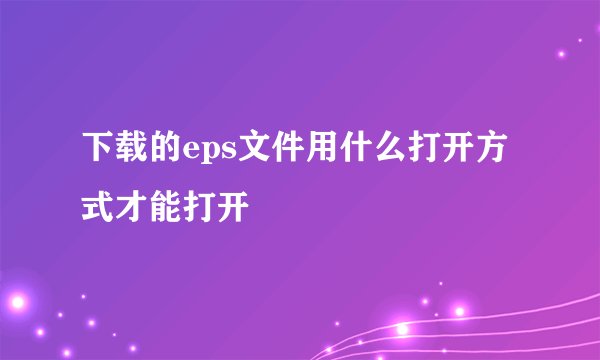 下载的eps文件用什么打开方式才能打开