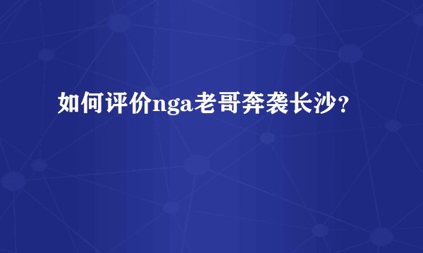 如何评价nga老哥奔袭长沙？