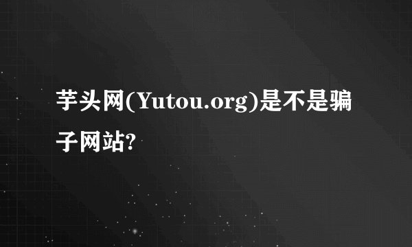 芋头网(Yutou.org)是不是骗子网站?