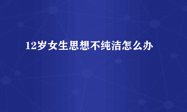 12岁女生思想不纯洁怎么办