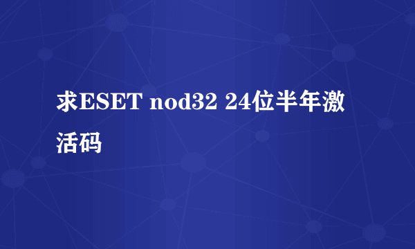求ESET nod32 24位半年激活码