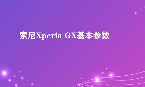索尼Xperia GX基本参数