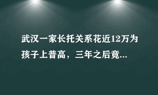 武汉一家长托关系花近12万为孩子上普高，三年之后竟无法高考！多方回应