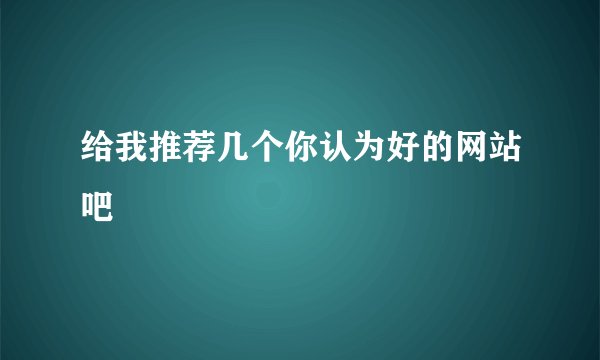 给我推荐几个你认为好的网站吧