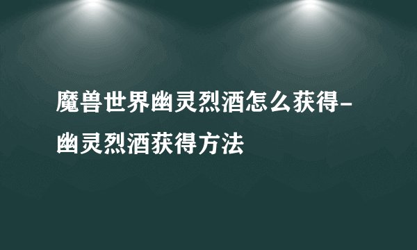 魔兽世界幽灵烈酒怎么获得-幽灵烈酒获得方法
