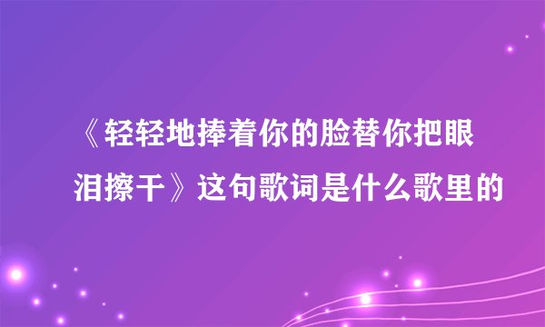 《轻轻地捧着你的脸替你把眼泪擦干》这句歌词是什么歌里的
