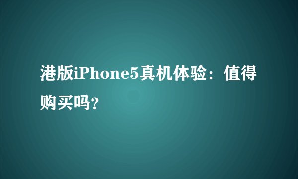 港版iPhone5真机体验：值得购买吗？