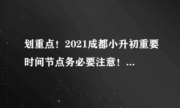 划重点！2021成都小升初重要时间节点务必要注意！避免错过重要报名