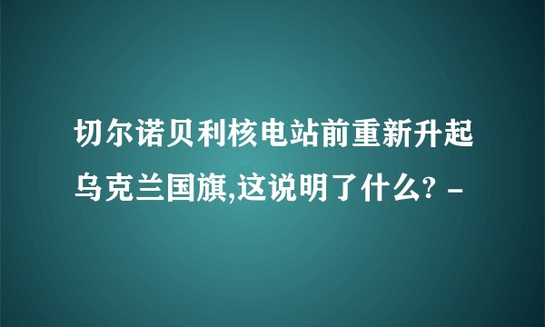 切尔诺贝利核电站前重新升起乌克兰国旗,这说明了什么? -