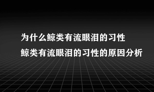 为什么鲸类有流眼泪的习性 鲸类有流眼泪的习性的原因分析