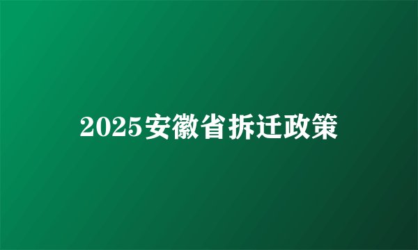 2025安徽省拆迁政策