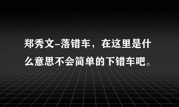 郑秀文-落错车，在这里是什么意思不会简单的下错车吧。