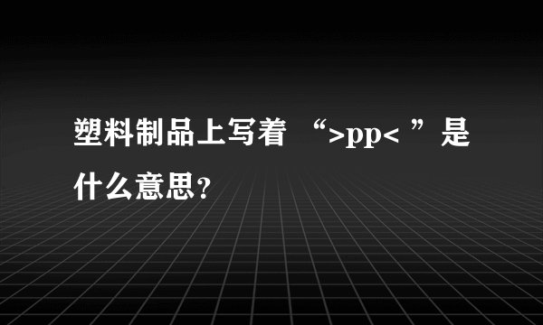 塑料制品上写着 “>pp< ”是什么意思？