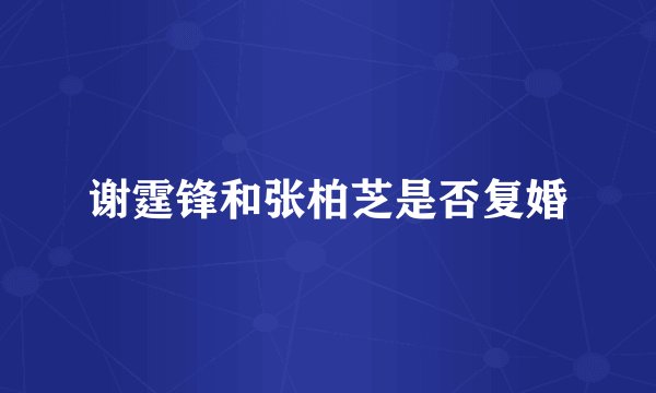 谢霆锋和张柏芝是否复婚