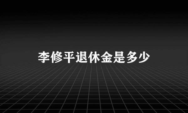 李修平退休金是多少