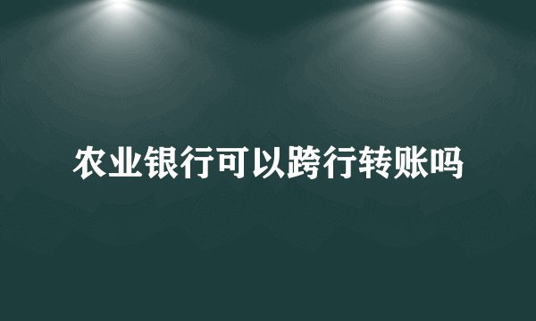 农业银行可以跨行转账吗